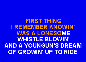 FIRST THING
I REMEMBER KNOWIN'

WAS A LONESOME
WHISTLE BLOWIN'

AND A YOUNGUN'S DREAM
OF GROWIN' UP TO RIDE