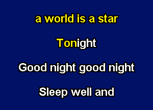 a world is a star

Tonight

Good night good night

Sleep well and