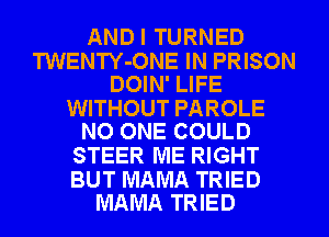 ANDI TURNED

TWENTY-ONE IN PRISON
DOIN' LIFE

WITHOUT PAROLE
NO ONE COULD

STEER ME RIGHT

BUT MAMA TRIED
MAMA TRIED