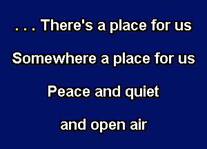 . . . There's a place for us

Somewhere a place for us

Peace and quiet

and open air