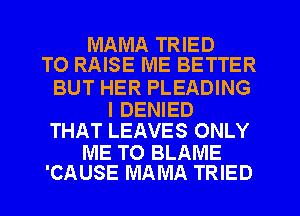 MAMA TRIED
TO RAISE ME BETTER

BUT HER PLEADING

I DENIED
THAT LEAVES ONLY

ME TO BLAME
'CAUSE MAMA TRIED