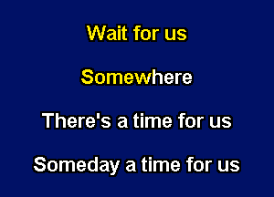 Wait for us
Somewhere

There's a time for us

Someday a time for us