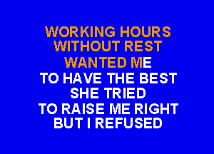 WORKING HOURS
WITHOUT REST

WANTED ME

TO HAVE THE BEST
SHE TRIED

TO RAISE ME RIGHT

BUT I REFUSED l