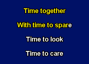 Time together

With time to spare

Time to look

Time to care