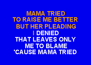 MAMA TRIED
TO RAISE ME BETTER

BUT HER PLEADING

I DENIED
THAT LEAVES ONLY

ME TO BLAME
'CAUSE MAMA TRIED