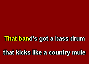 That band's got a bass drum

that kicks like a country mule