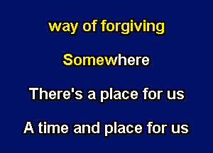 way of forgiving
Somewhere

There's a place for us

A time and place for us