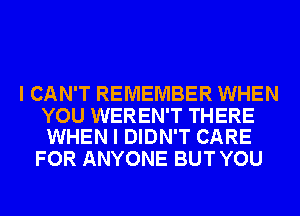 I CAN'T REMEMBER WHEN

YOU WEREN'T THERE
WHEN I DIDN'T CARE

FOR ANYONE BUT YOU