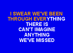 I SWEAR WE'VE BEEN
THROUGH EVERYTHING

THERE IS
CAN'T IMAGINE

ANYTHING
WE'VE MISSED