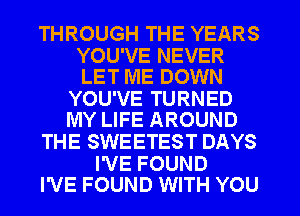 THROUGH THE YEARS

YOU'VE NEVER
LET ME DOWN

YOU'VE TURNED
MY LIFE AROUND

THE SWEETEST DAYS

I'VE FOUND
I'VE FOUND WITH YOU