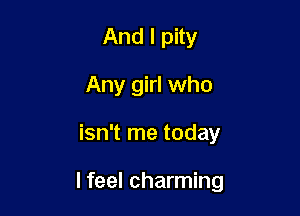 And I pity
Any girl who

isn't me today

I feel charming