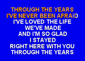 THROUGH THE YEARS

I'VE NEVER BEEN AFRAID
I'VE LOVED THE LIFE

WE'VE MADE
AND I'M SO GLAD

I STAYED

RIGHT HERE WITH YOU
THROUGH THE YEARS