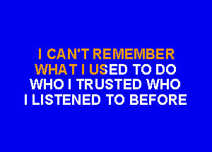 I CAN'T REMEMBER

WHAT I USED TO DO
WHO I TRUSTED WHO

I LISTENED TO BEFORE