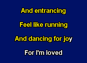 And entrancing

Feel like running

And dancing for joy

For I'm loved