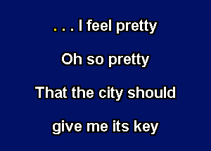 . . . lfeel pretty
Oh so pretty

That the city should

give me its key