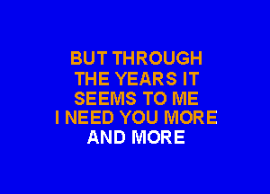 BUT THROUGH
THE YEARS IT

SEEMS TO ME
I NEED YOU IVIORE

AND MORE