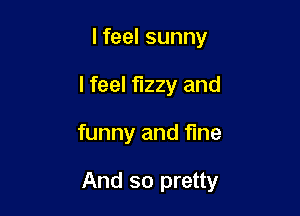 lfeel sunny
I feel fuzzy and

funny and fine

And so pretty
