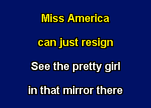 Miss America

can just resign

See the pretty girl

in that mirror there