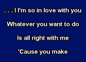 . . . I I'm so in love with you

Whatever you want to do
Is all right with me

'Cause you make