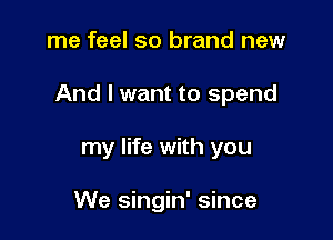 me feel so brand new

And I want to spend

my life with you

We singin' since