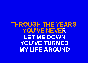 THROUGH THE YEARS
YOU'VE NEVER

LET ME DOWN
YOU'VE TURNED

MY LIFE AROUND