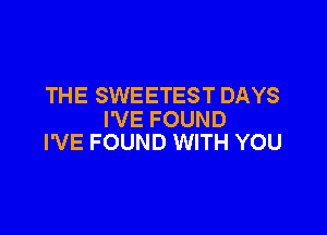 THE SWEETEST DAYS

I'VE FOUND
I'VE FOUND WITH YOU