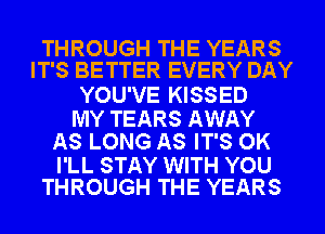 THROUGH THE YEARS
IT'S BETTER EVERY DAY

YOU'VE KISSED
MY TEARS AWAY
AS LONG AS IT'S OK

I'LL STAY WITH YOU
THROUGH THE YEARS