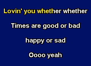 Lovin' you whether whether

Times are good or bad
happy or sad

Oooo yeah