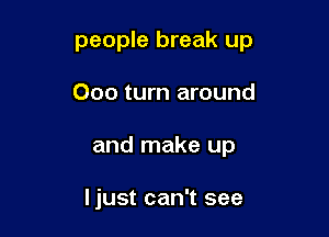 people break up

000 turn around
and make up

ljust can't see