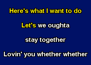 Here's what I want to do
Let's we oughta

stay together

Lovin' you whether whether