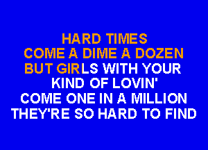 HARD TIMES
COME A DIME A DOZEN

BUT GIRLS WITH YOUR
KIND OF LOVIN'

COME ONE IN A MILLION
THEY'RE SO HARD TO FIND