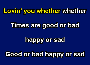 Lovin' you whether whether
Times are good or bad
happy or sad

Good or bad happy or sad