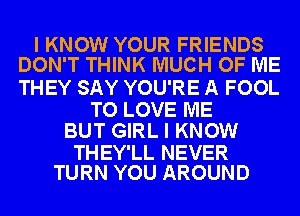 I KNOW YOUR FRIENDS
DON'T THINK MUCH OF ME

THEY SAY YOU'RE A FOOL

TO LOVE ME
BUT GIRL I KNOW

THEY'LL NEVER
TURN YOU AROUND