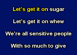 Lefs get it on sugar

Lefs get it on whew

WeTe all sensitive people

With so much to give