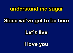 understand me sugar

Since weWe got to be here

Lefs live

I love you