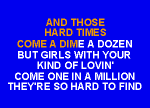 AND THOSE
HARD TIMES

COME A DIME A DOZEN

BUT GIRLS WITH YOUR
KIND OF LOVIN'

COME ONE IN A MILLION
THEY'RE SO HARD TO FIND