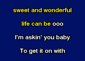 sweet and wonderful

life can be 000

Pm askiw you baby

To get it on with