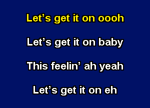 Lefs get it on oooh

Lefs get it on baby

This feeliw ah yeah

Lefs get it on eh