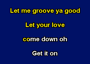 Let me groove ya good

Let your love
come down oh

Get it on