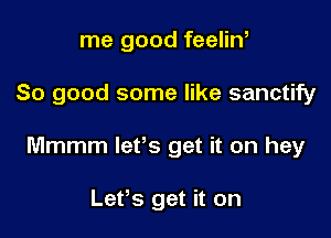 me good feelin,

So good some like sanctify

Mmmm lefs get it on hey

Lefs get it on