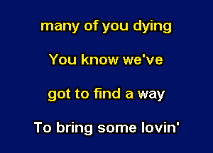 many of you dying
You know we've

got to find a way

To bring some lovin'