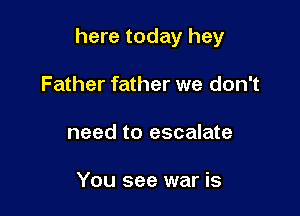 here today hey

Father father we don't
need to escalate

You see war is