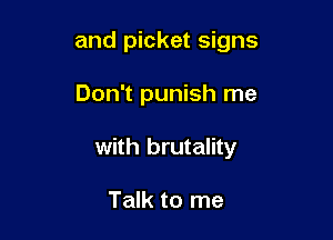 and picket signs

Don't punish me

with brutality

Talk to me