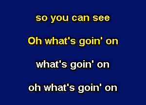 so you can see
Oh what's goin' on

what's goin' on

oh what's goin' on