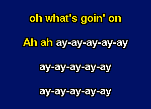 oh what's goin' on

Ah ah ay-ay-ay-ay-ay

ay-ay-ay-ay-ay

ay-ay-ay-ay-ay