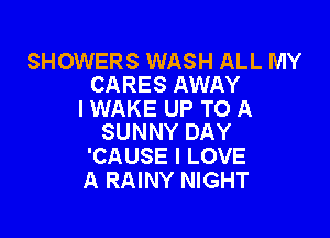 SHOWERS WASH ALL MY
CARES AWAY

I WAKE UP TO A

SUNNY DAY
'CAUSE I LOVE
A RAINY NIGHT