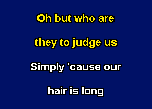 Oh but who are
they to judge us

Simply 'cause our

hair is long