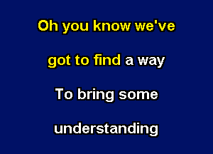 Oh you know we've
got to find a way

To bring some

understanding