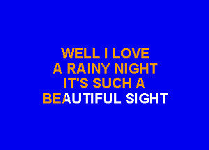 WELL I LOVE
A RAINY NIGHT

IT'S SUCH A
BEAUTIFUL SIGHT