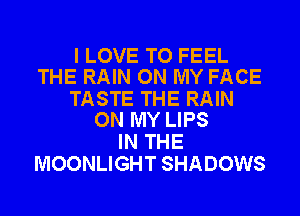 I LOVE TO FEEL
THE RAIN ON MY FACE

TASTE THE RAIN
ON MY LIPS

IN THE
MOONLIGHT SHADOWS